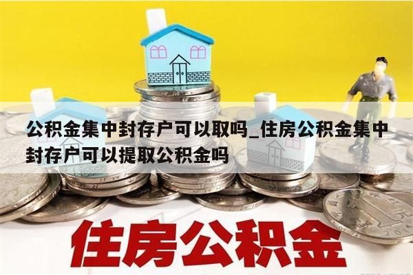 公积金集中封存户可以取吗_住房公积金集中封存户可以提取公积金吗